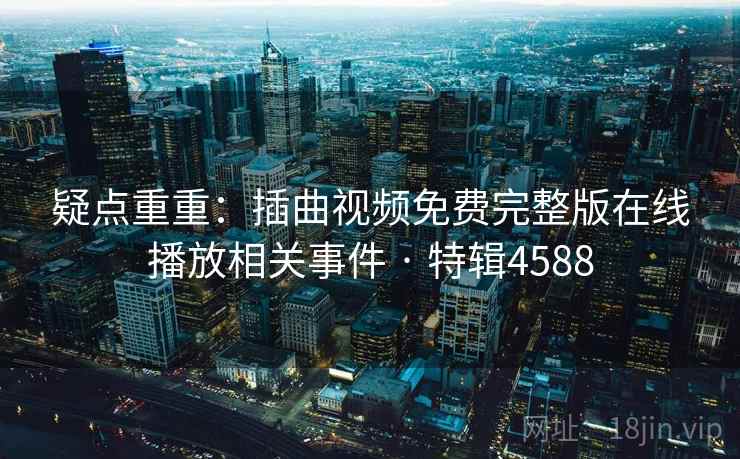 疑点重重：插曲视频免费完整版在线播放相关事件 · 特辑4588