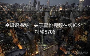 冷知识揭秘：关于蜜桃视频在线IOS · 特辑8706