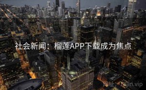 社会新闻：榴莲APP下载成为焦点