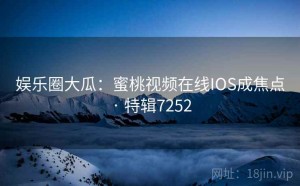 娱乐圈大瓜：蜜桃视频在线IOS成焦点 · 特辑7252