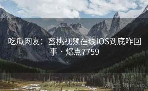 吃瓜网友：蜜桃视频在线IOS到底咋回事 · 爆点7759