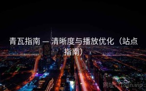 青瓦指南 — 清晰度与播放优化（站点指南）