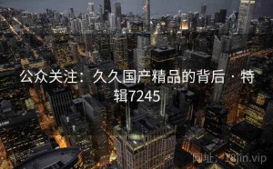 公众关注：久久国产精品的背后 · 特辑7245