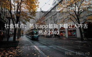 社会焦点：芭乐app最新下载让人咋舌 · 热点2740