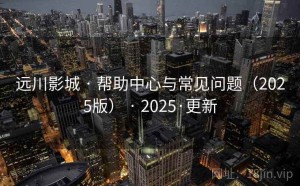 远川影城 · 帮助中心与常见问题（2025版） · 2025·更新