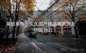 离谱事件：久久国产精品笑疯网友 · 特辑3921