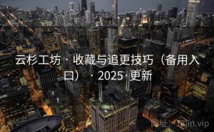 云杉工坊 · 收藏与追更技巧（备用入口） · 2025·更新
