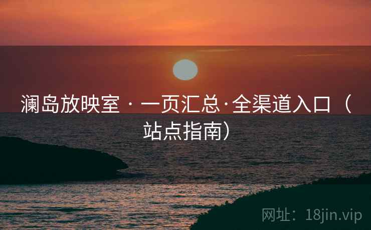 澜岛放映室 · 一页汇总·全渠道入口（站点指南）