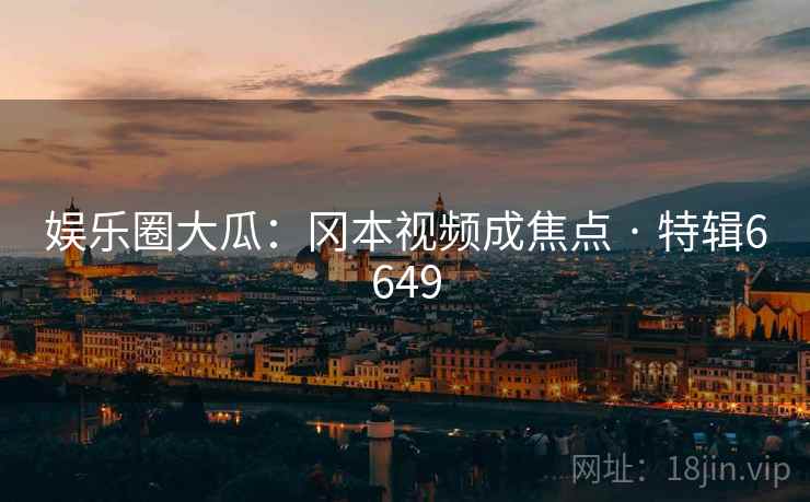 娱乐圈大瓜：冈本视频成焦点 · 特辑6649
