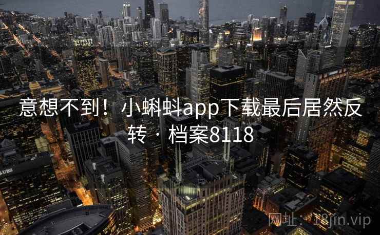 意想不到！小蝌蚪app下载最后居然反转 · 档案8118