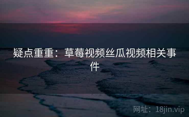疑点重重：草莓视频丝瓜视频相关事件