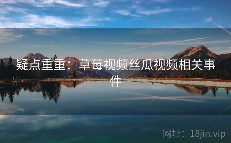 疑点重重：草莓视频丝瓜视频相关事件