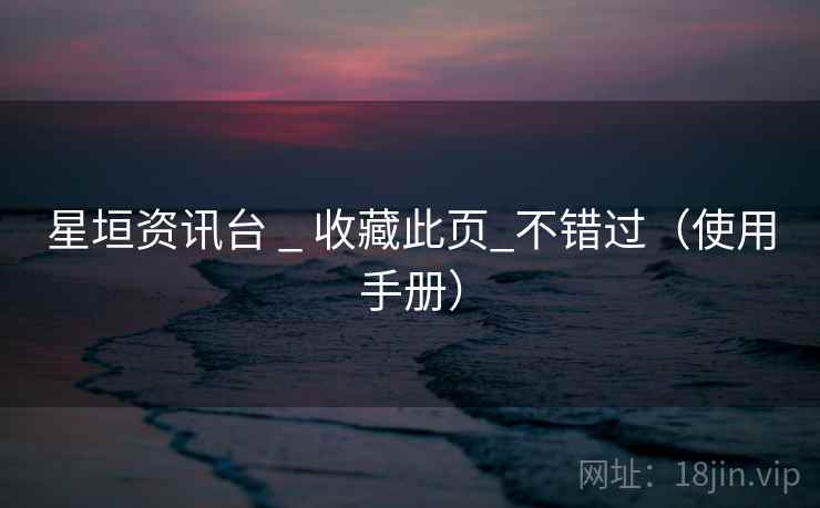 星垣资讯台 _ 收藏此页_不错过（使用手册）