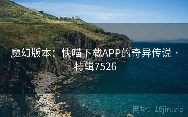 魔幻版本：快喵下载APP的奇异传说 · 特辑7526