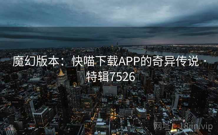 魔幻版本：快喵下载APP的奇异传说 · 特辑7526