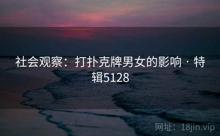 社会观察：打扑克牌男女的影响 · 特辑5128