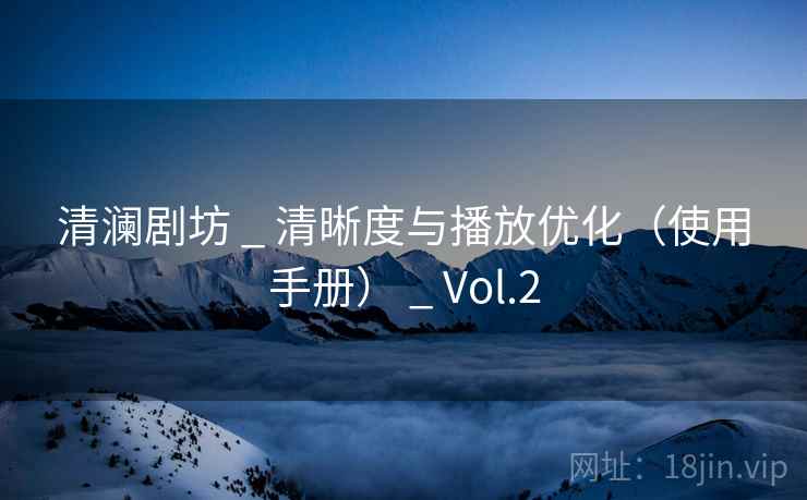 清澜剧坊 _ 清晰度与播放优化（使用手册） _ Vol.2