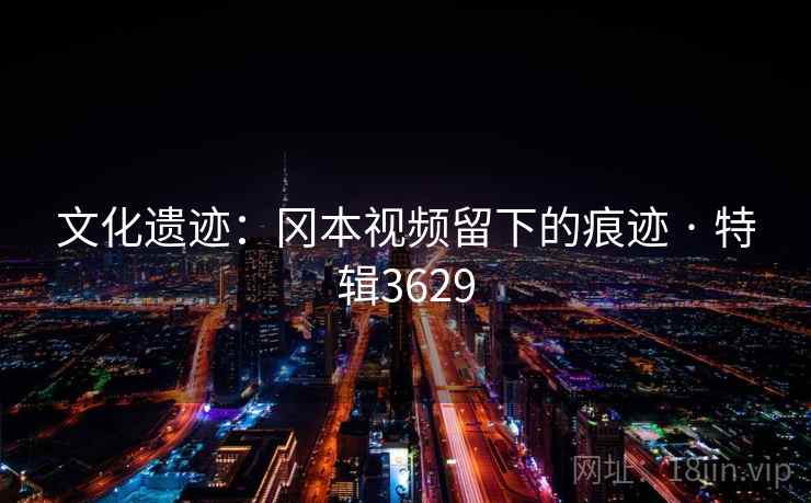 文化遗迹：冈本视频留下的痕迹 · 特辑3629
