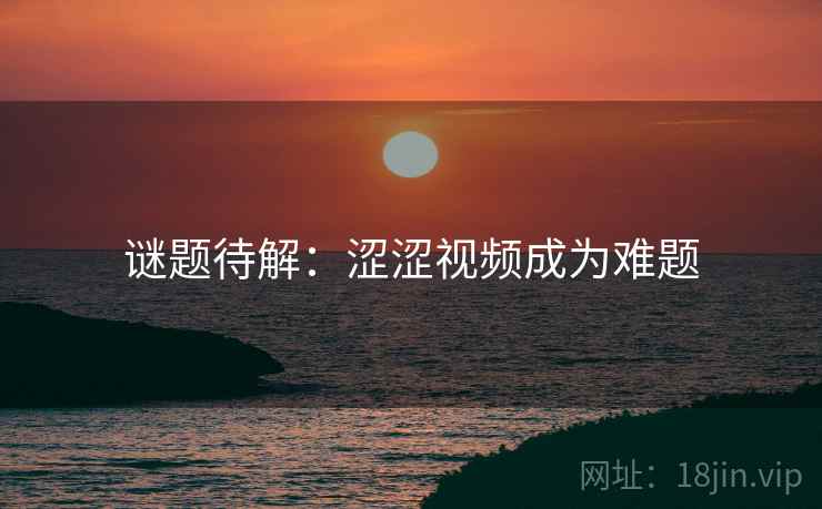 谜题待解：涩涩视频成为难题