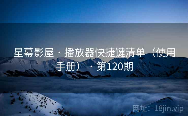 星幕影屋 · 播放器快捷键清单（使用手册） · 第120期