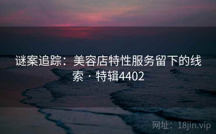 谜案追踪：美容店特性服务留下的线索 · 特辑4402