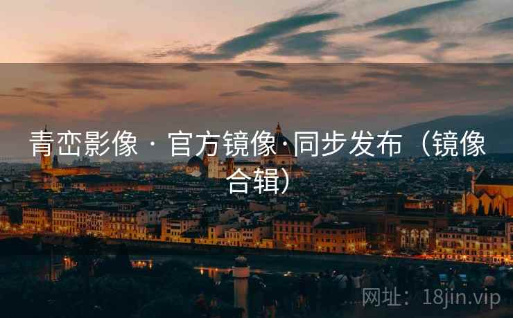 青峦影像 · 官方镜像·同步发布（镜像合辑）