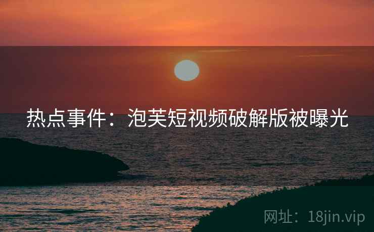 热点事件：泡芙短视频破解版被曝光