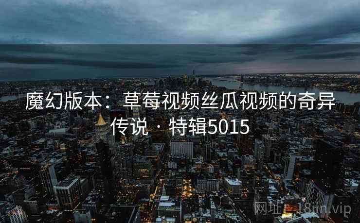魔幻版本：草莓视频丝瓜视频的奇异传说 · 特辑5015