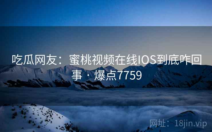 吃瓜网友：蜜桃视频在线IOS到底咋回事 · 爆点7759