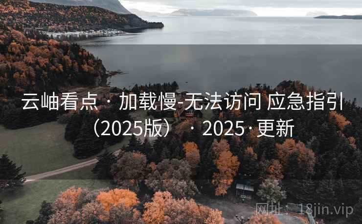 云岫看点 · 加载慢-无法访问 应急指引（2025版） · 2025·更新