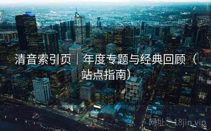 清音索引页｜年度专题与经典回顾（站点指南）