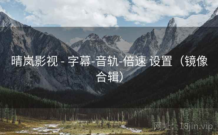 晴岚影视 - 字幕-音轨-倍速 设置（镜像合辑）