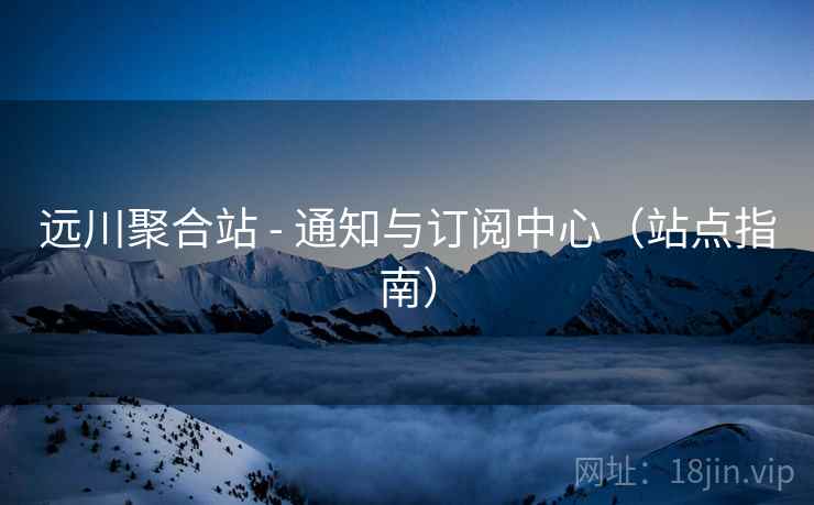 远川聚合站 - 通知与订阅中心（站点指南）