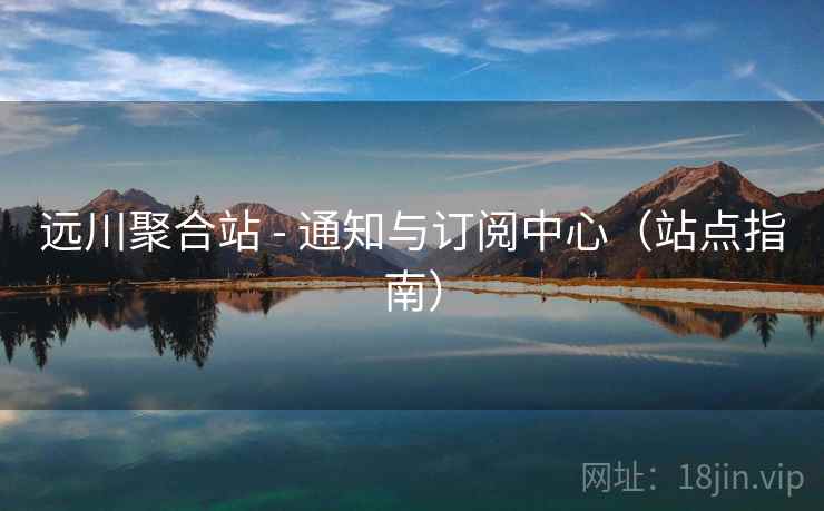 远川聚合站 - 通知与订阅中心（站点指南）