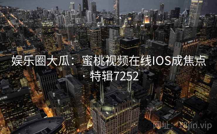 娱乐圈大瓜：蜜桃视频在线IOS成焦点 · 特辑7252