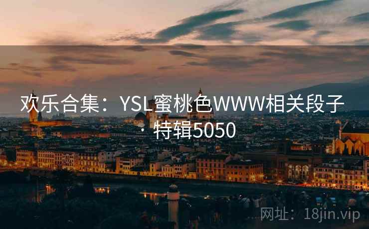 欢乐合集:YSL蜜桃色WWW相关段子 · 特辑5050 欢乐合集:YSL蜜桃色WWW相关段子 · 特辑5050