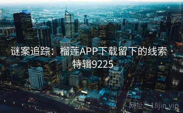 谜案追踪:榴莲APP下载留下的线索 · 特辑9225 谜案追踪:榴莲APP下载留下的线索 · 特辑9225