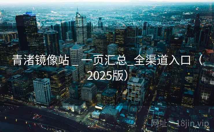 青渚镜像站 _ 一页汇总_全渠道入口(2025版) 青渚镜像站 _ 一页汇总_全渠道入口(2025版)