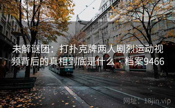 未解谜团:打扑克牌两人剧烈运动视频背后的真相到底是什么 · 档案9466 未解谜团:打扑克牌两人剧烈运动视频背后的真相到底是什么 · 档案9466