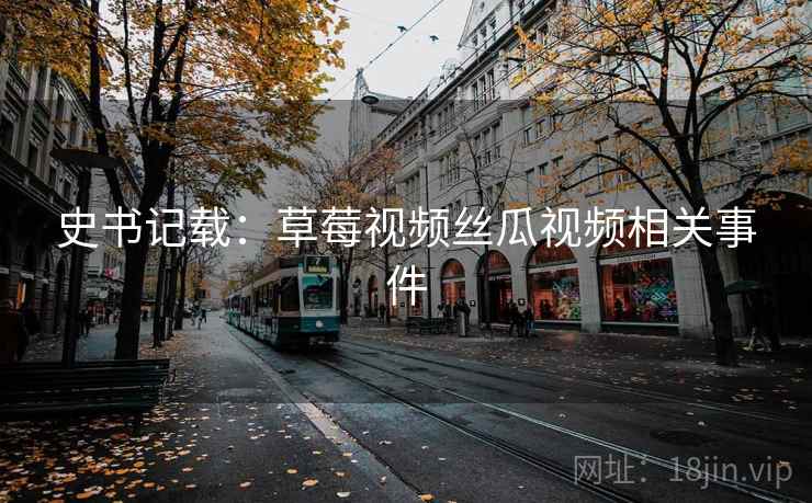 史书记载:草莓视频丝瓜视频相关事件 史书记载:草莓视频丝瓜视频相关事件