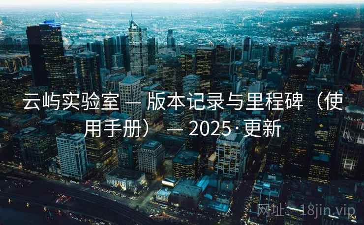 云屿实验室 — 版本记录与里程碑(使用手册) — 2025·更新 云屿实验室 — 版本记录与里程碑(使用手册) — 2025·更新