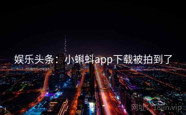 娱乐头条:小蝌蚪app下载被拍到了 娱乐头条:小蝌蚪app下载被拍到了