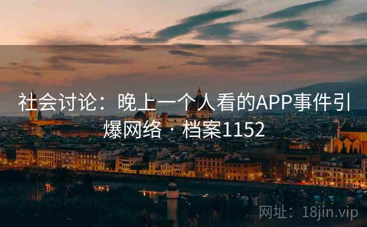 社会讨论:晚上一个人看的APP事件引爆网络 · 档案1152 社会讨论:晚上一个人看的APP事件引爆网络 · 档案1152