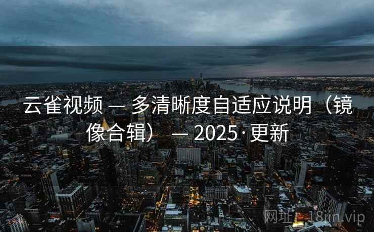 云雀视频 — 多清晰度自适应说明(镜像合辑) — 2025·更新 云雀视频 — 多清晰度自适应说明(镜像合辑) — 2025·更新