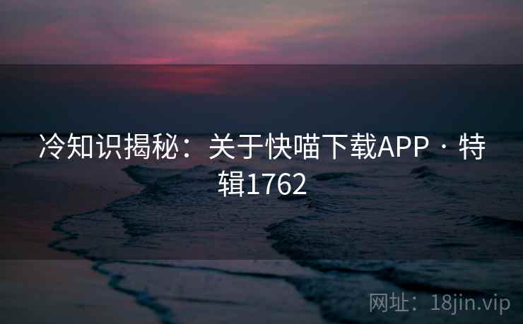 冷知识揭秘：关于快喵下载APP · 特辑1762