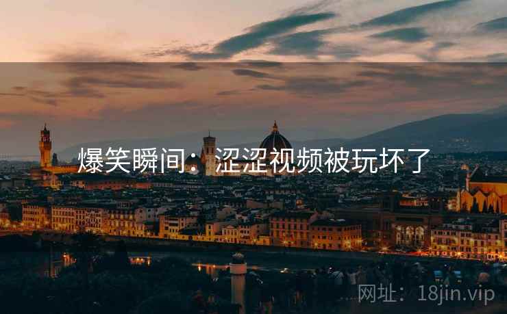 爆笑瞬间:涩涩视频被玩坏了 爆笑瞬间:涩涩视频被玩坏了