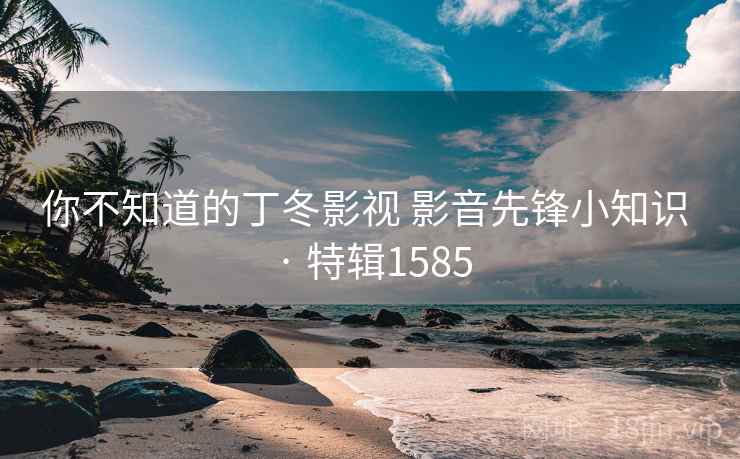 你不知道的丁冬影视 影音先锋小知识 · 特辑1585 你不知道的丁冬影视 影音先锋小知识 · 特辑1585