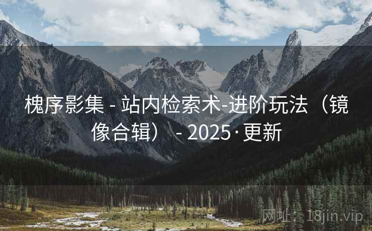 槐序影集 - 站内检索术-进阶玩法(镜像合辑) - 2025·更新 槐序影集 - 站内检索术-进阶玩法(镜像合辑) - 2025·更新