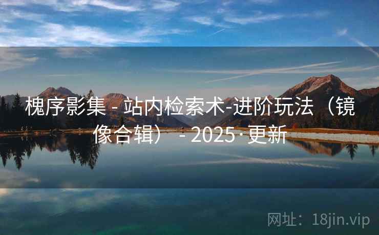槐序影集 - 站内检索术-进阶玩法(镜像合辑) - 2025·更新 槐序影集 - 站内检索术-进阶玩法(镜像合辑) - 2025·更新