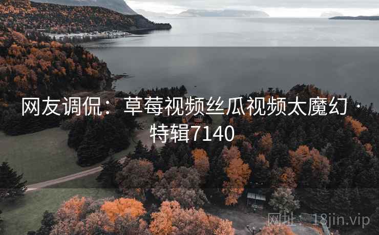 网友调侃:草莓视频丝瓜视频太魔幻 · 特辑7140 网友调侃:草莓视频丝瓜视频太魔幻 · 特辑7140